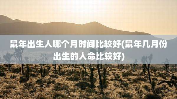 鼠年出生人哪个月时间比较好(鼠年几月份出生的人命比较好)