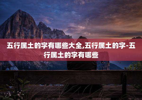 五行属土的字有哪些大全,五行属土的字-五行属土的字有哪些
