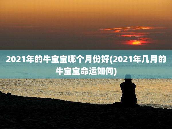 2021年的牛宝宝哪个月份好(2021年几月的牛宝宝命运如何)
