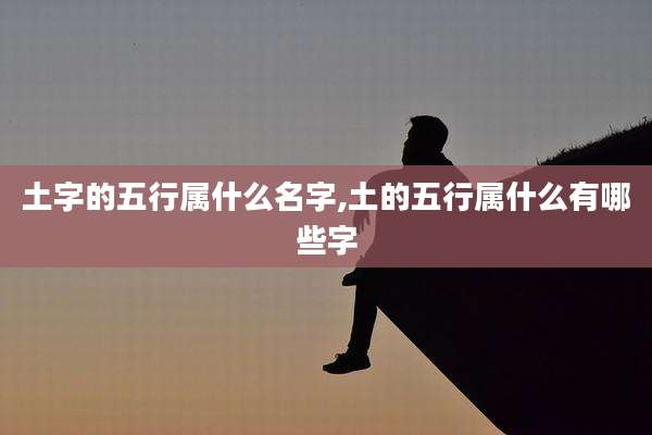 土字的五行属什么名字,土的五行属什么有哪些字