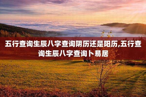 五行查询生辰八字查询阴历还是阳历,五行查询生辰八字查询卜易居