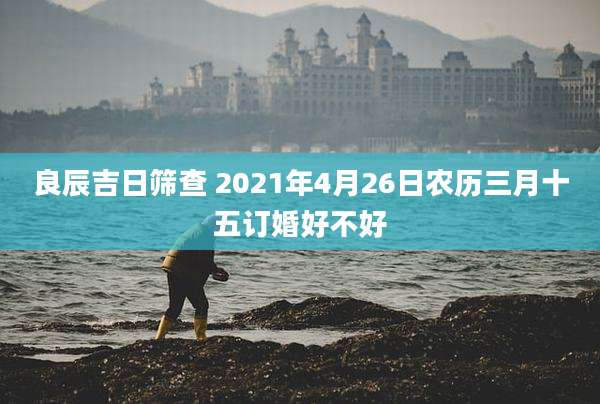 良辰吉日筛查 2021年4月26日农历三月十五订婚好不好
