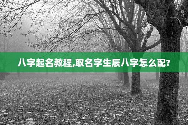 八字起名教程,取名字生辰八字怎么配?