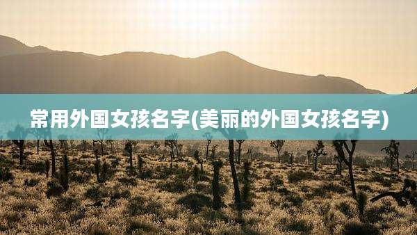 常用外国女孩名字(美丽的外国女孩名字)