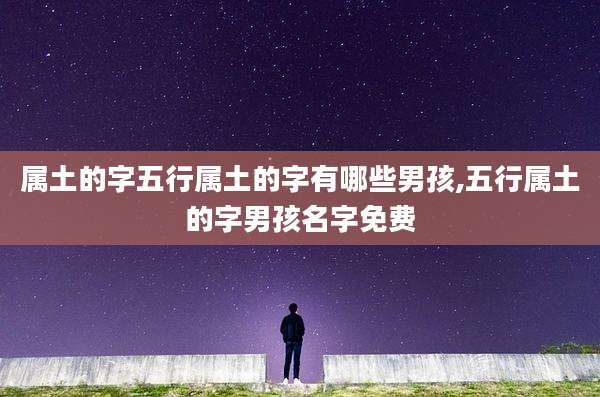 属土的字五行属土的字有哪些男孩,五行属土的字男孩名字免费