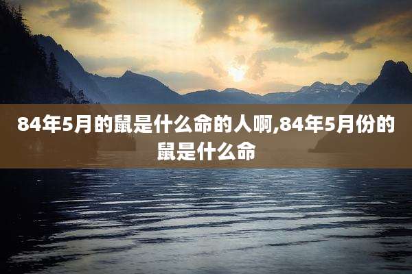 84年5月的鼠是什么命的人啊,84年5月份的鼠是什么命