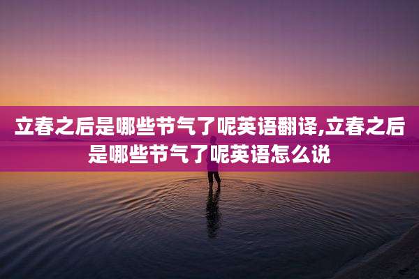 立春之后是哪些节气了呢英语翻译,立春之后是哪些节气了呢英语怎么说