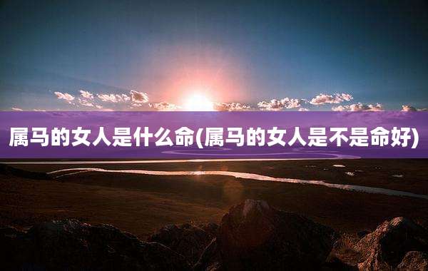 属马的女人是什么命(属马的女人是不是命好)