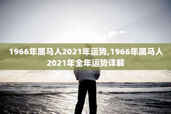 1966年属马人2021年运势,1966年属马人2021年全年运势详解