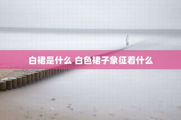 白裙是什么 白色裙子象征着什么