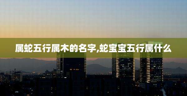 属蛇五行属木的名字,蛇宝宝五行属什么