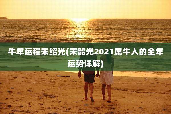 牛年运程宋绍光(宋韶光2021属牛人的全年运势详解)