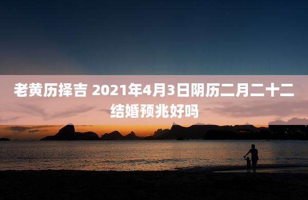 老黄历择吉 2021年4月3日阴历二月二十二结婚预兆好吗