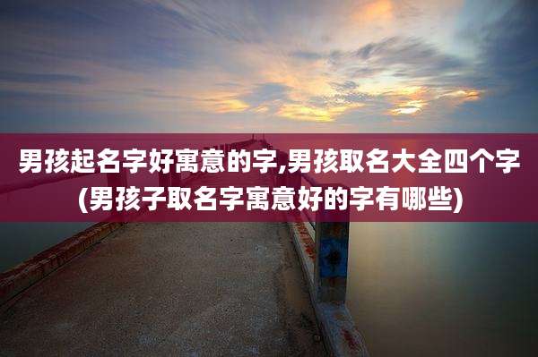 男孩起名字好寓意的字,男孩取名大全四个字(男孩子取名字寓意好的字有哪些)
