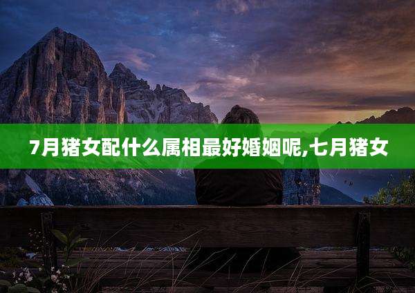 7月猪女配什么属相最好婚姻呢,七月猪女