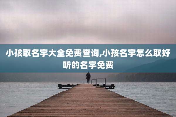 小孩取名字大全免费查询,小孩名字怎么取好听的名字免费