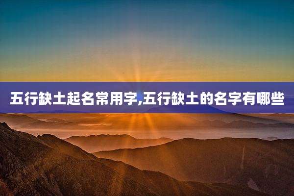 五行缺土起名常用字,五行缺土的名字有哪些