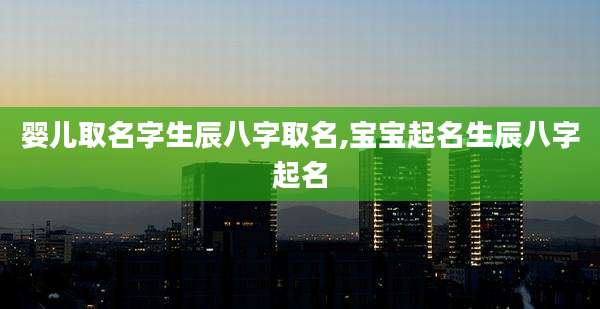 婴儿取名字生辰八字取名,宝宝起名生辰八字起名