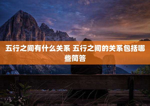 五行之间有什么关系 五行之间的关系包括哪些简答