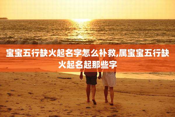 宝宝五行缺火起名字怎么补救,属宝宝五行缺火起名起那些字