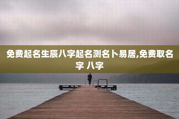 免费起名生辰八字起名测名卜易居,免费取名字 八字
