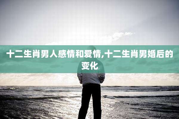 十二生肖男人感情和爱情,十二生肖男婚后的变化