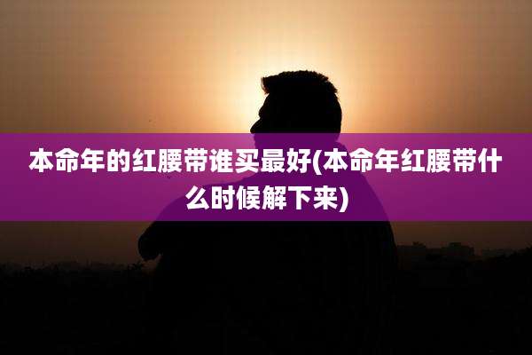 本命年的红腰带谁买最好(本命年红腰带什么时候解下来)