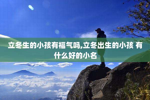 立冬生的小孩有福气吗,立冬出生的小孩 有什么好的小名