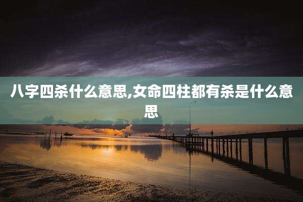 八字四杀什么意思,女命四柱都有杀是什么意思