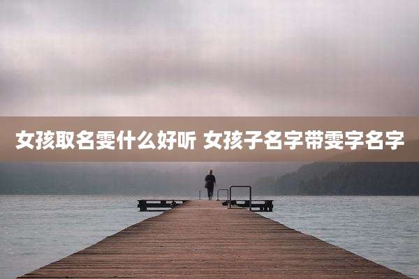 女孩取名雯什么好听 女孩子名字带雯字名字