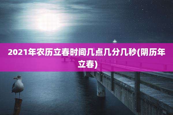 2021年农历立春时间几点几分几秒(阴历年 立春)