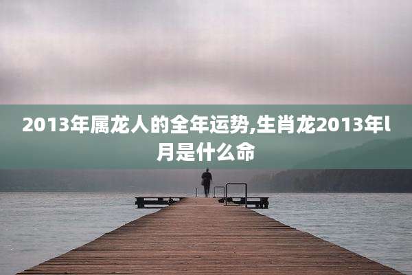 2013年属龙人的全年运势,生肖龙2013年l月是什么命