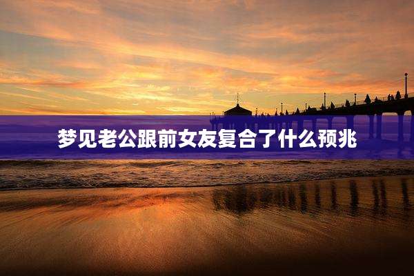 梦见老公跟前女友复合了什么预兆