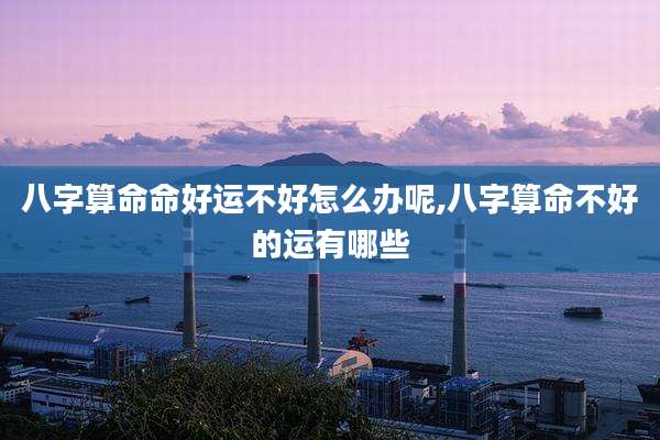 八字算命命好运不好怎么办呢,八字算命不好的运有哪些