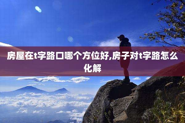 房屋在t字路口哪个方位好,房子对t字路怎么化解