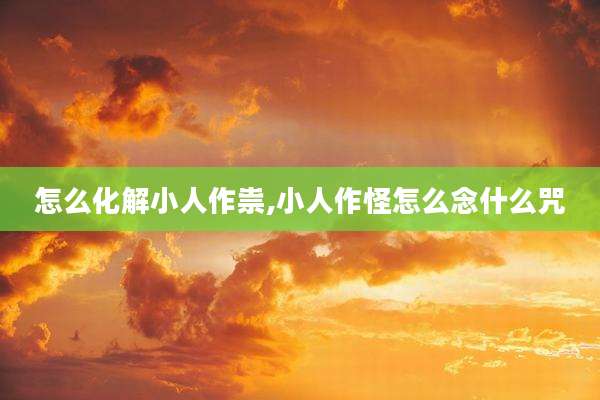 怎么化解小人作祟,小人作怪怎么念什么咒