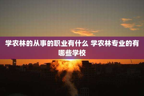 学农林的从事的职业有什么 学农林专业的有哪些学校