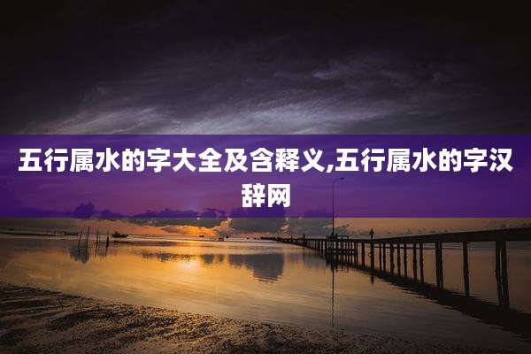 五行属水的字大全及含释义,五行属水的字汉辞网