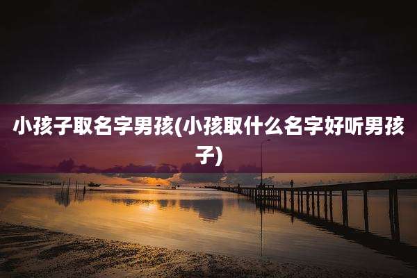 小孩子取名字男孩(小孩取什么名字好听男孩子)