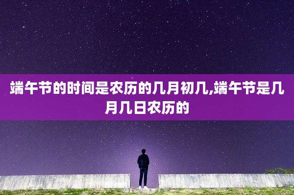 端午节的时间是农历的几月初几,端午节是几月几日农历的