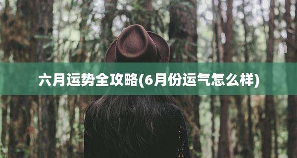 六月运势全攻略(6月份运气怎么样)