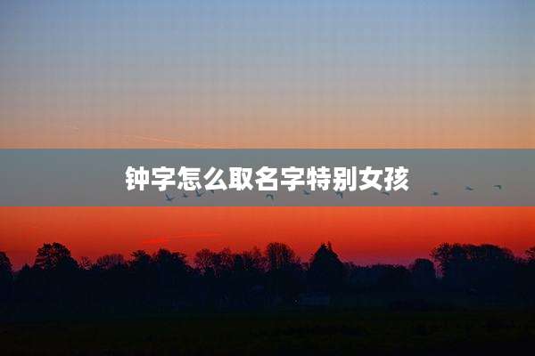 钟字怎么取名字特别女孩