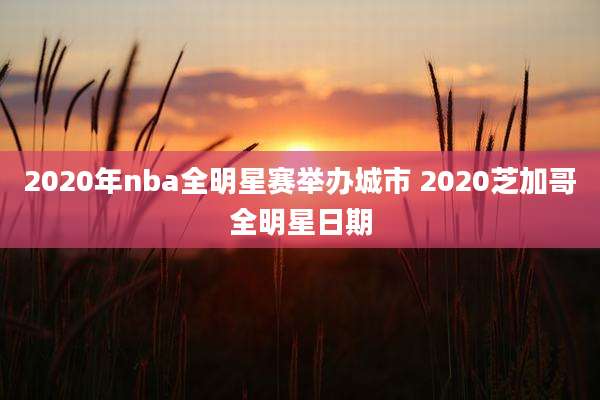 2020年nba全明星赛举办城市 2020芝加哥全明星日期