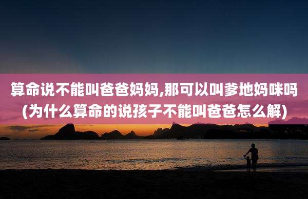 算命说不能叫爸爸妈妈,那可以叫爹地妈咪吗(为什么算命的说孩子不能叫爸爸怎么解)