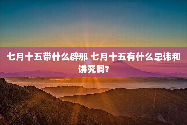 七月十五带什么辟邪 七月十五有什么忌讳和讲究吗?