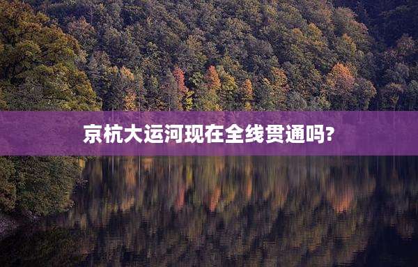京杭大运河现在全线贯通吗?