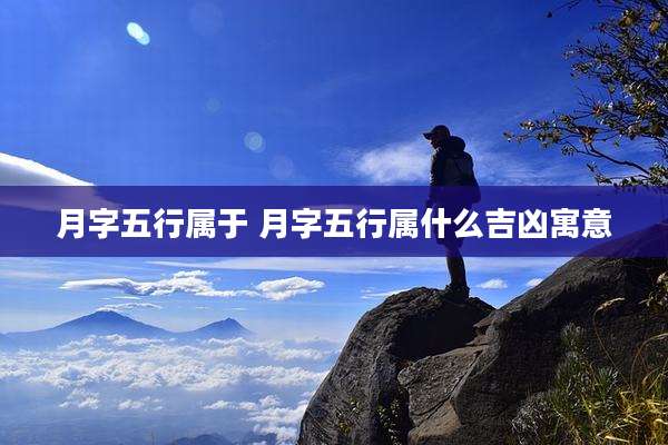 月字五行属于 月字五行属什么吉凶寓意