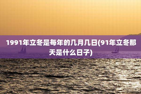 1991年立冬是每年的几月几日(91年立冬那天是什么日子)