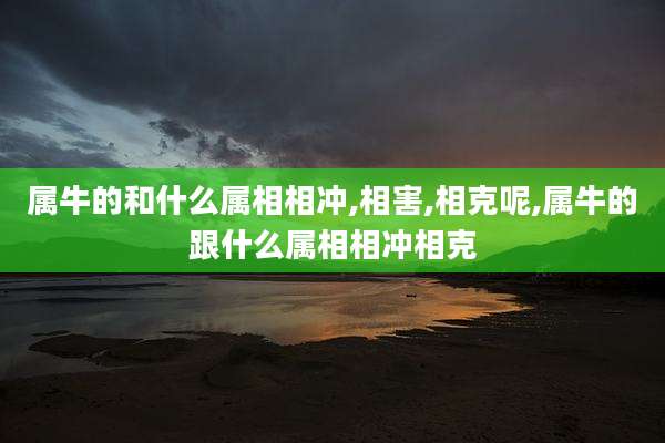 属牛的和什么属相相冲,相害,相克呢,属牛的跟什么属相相冲相克