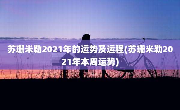 苏珊米勒2021年的运势及运程(苏珊米勒2021年本周运势)